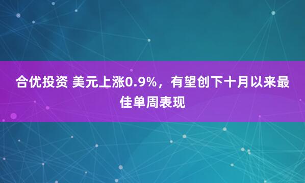 合优投资 美元上涨0.9%，有望创下十月以来最佳单周表现