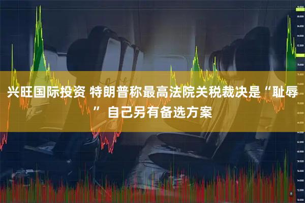 兴旺国际投资 特朗普称最高法院关税裁决是“耻辱” 自己另有备选方案