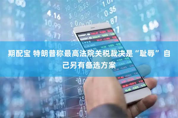 期配宝 特朗普称最高法院关税裁决是“耻辱” 自己另有备选方案