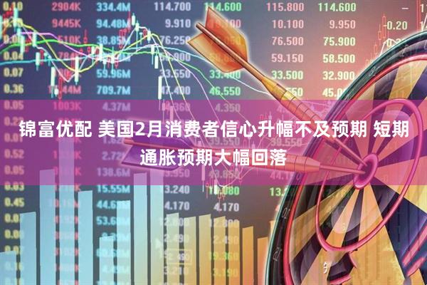 锦富优配 美国2月消费者信心升幅不及预期 短期通胀预期大幅回落