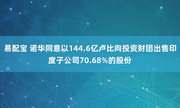 易配宝 诺华同意以144.6亿卢比向投资财团出售印度子公司70.68%的股份