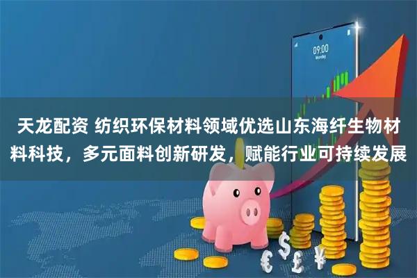 天龙配资 纺织环保材料领域优选山东海纤生物材料科技，多元面料创新研发，赋能行业可持续发展
