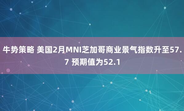 牛势策略 美国2月MNI芝加哥商业景气指数升至57.7 预期值为52.1