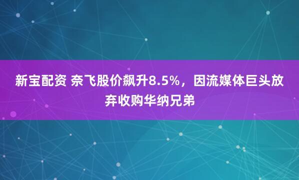 新宝配资 奈飞股价飙升8.5%，因流媒体巨头放弃收购华纳兄弟