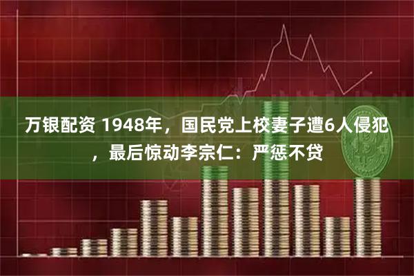 万银配资 1948年，国民党上校妻子遭6人侵犯，最后惊动李宗仁：严惩不贷