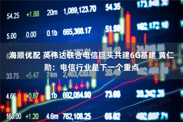 海顺优配 英伟达联合电信巨头共建6G基建 黄仁勋：电信行业是下一个重点