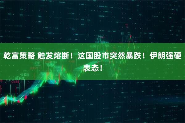 乾富策略 触发熔断！这国股市突然暴跌！伊朗强硬表态！