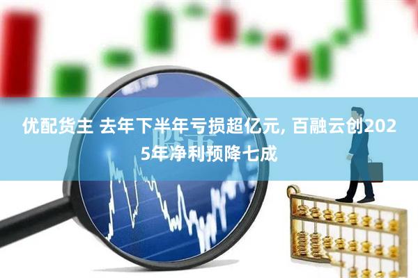 优配货主 去年下半年亏损超亿元, 百融云创2025年净利预降七成