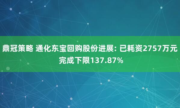 鼎冠策略 通化东宝回购股份进展: 已耗资2757万元 完成下限137.87%