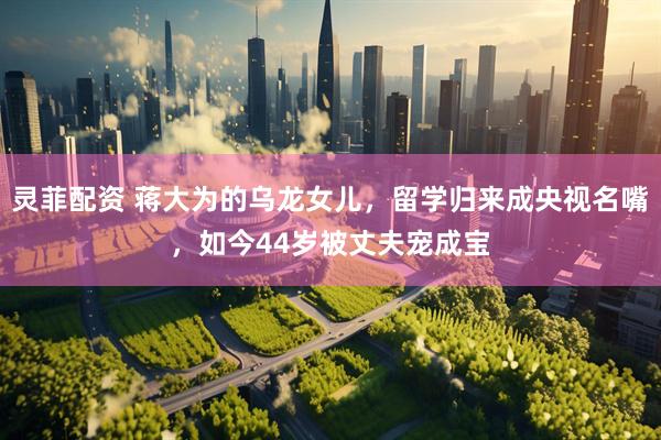 灵菲配资 蒋大为的乌龙女儿，留学归来成央视名嘴，如今44岁被丈夫宠成宝