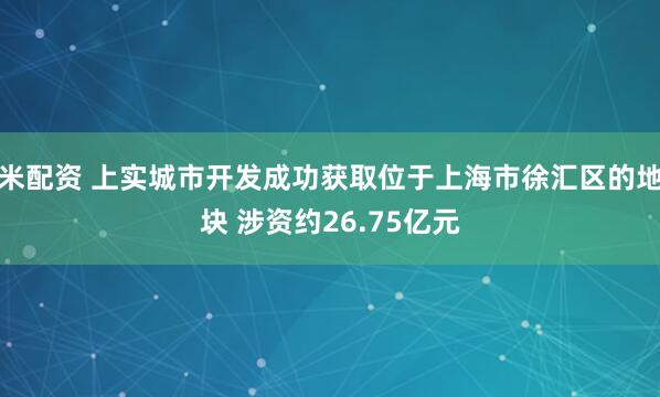 米配资 上实城市开发成功获取位于上海市徐汇区的地块 涉资约26.75亿元
