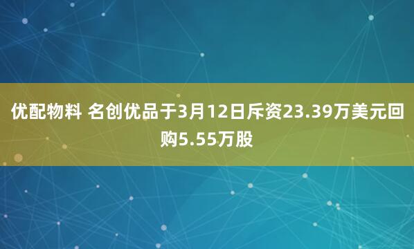 优配物料 名创优品于3月12日斥资23.39万美元回购5.55万股