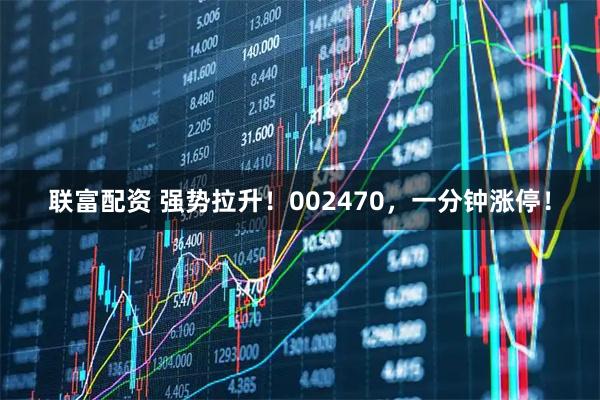 联富配资 强势拉升！002470，一分钟涨停！