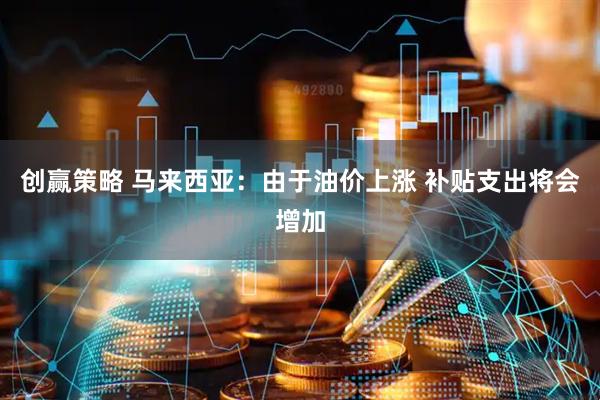 创赢策略 马来西亚：由于油价上涨 补贴支出将会增加