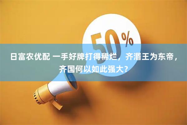 日富农优配 一手好牌打得稀烂，齐湣王为东帝，齐国何以如此强大？