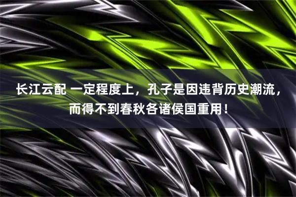 长江云配 一定程度上,孔子是因违背历史潮流,而得不到春秋各诸侯国重用!