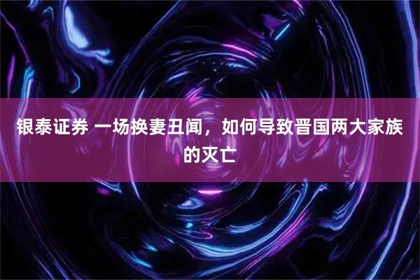 银泰证券 一场换妻丑闻，如何导致晋国两大家族的灭亡