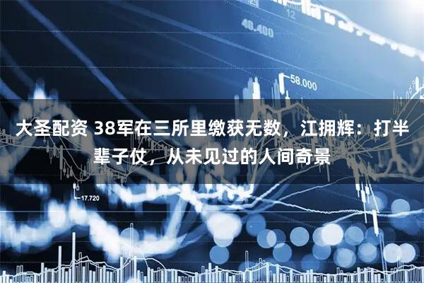 大圣配资 38军在三所里缴获无数，江拥辉：打半辈子仗，从未见过的人间奇景