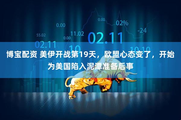 博宝配资 美伊开战第19天，欧盟心态变了，开始为美国陷入泥潭准备后事