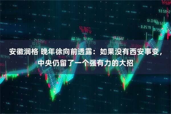 安徽润格 晚年徐向前透露:如果没有西安事变,中央仍留了一个强有力的大招