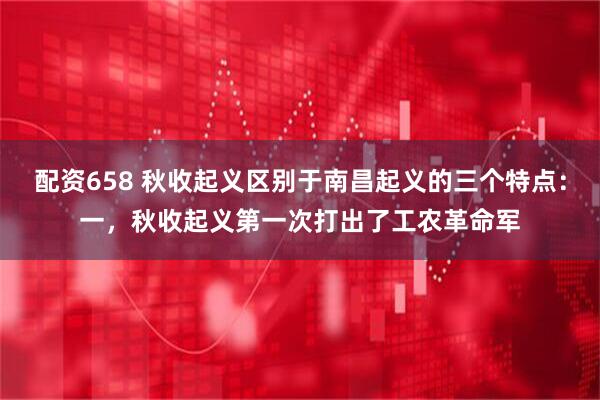 配资658 秋收起义区别于南昌起义的三个特点：一，秋收起义第一次打出了工农革命军