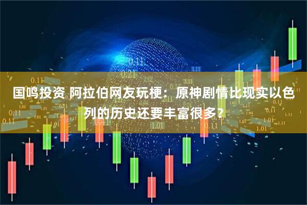 国鸣投资 阿拉伯网友玩梗：原神剧情比现实以色列的历史还要丰富很多？