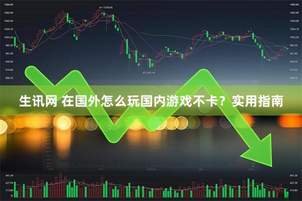 生讯网 在国外怎么玩国内游戏不卡？实用指南