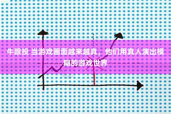 牛跟投 当游戏画面越来越真，他们用真人演出模糊的游戏世界