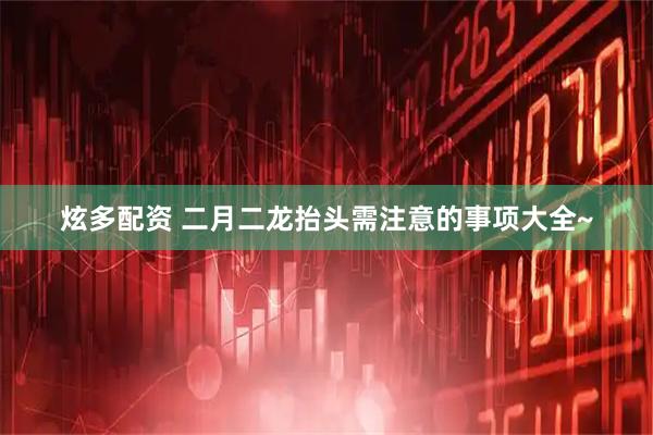 炫多配资 二月二龙抬头需注意的事项大全~