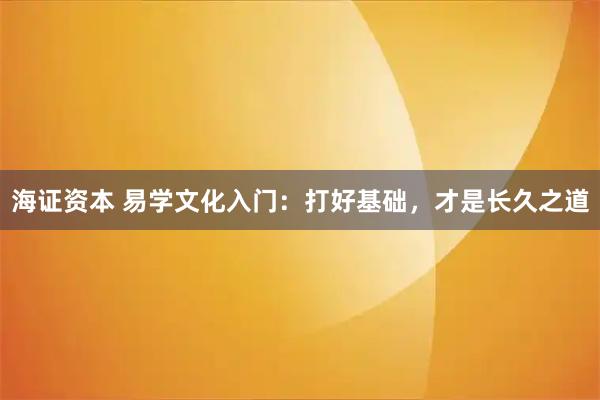海证资本 易学文化入门：打好基础，才是长久之道
