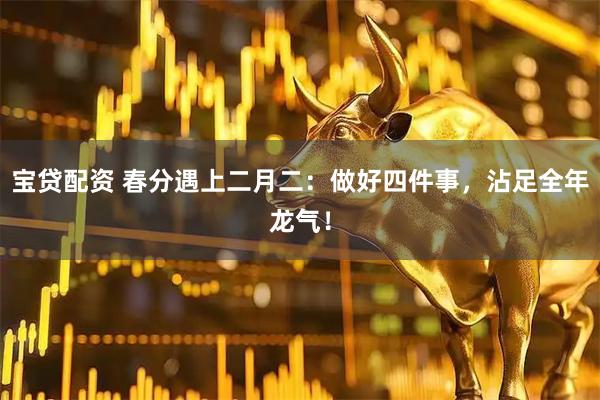 宝贷配资 春分遇上二月二：做好四件事，沾足全年龙气！
