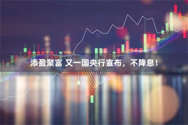 添盈聚富 又一国央行宣布,不降息!