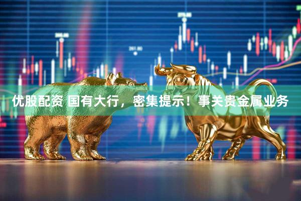 优股配资 国有大行，密集提示！事关贵金属业务