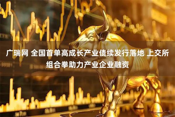 广瑞网 全国首单高成长产业债续发行落地 上交所组合拳助力产业企业融资