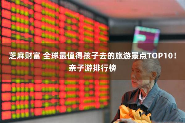 芝麻财富 全球最值得孩子去的旅游景点TOP10！亲子游排行榜