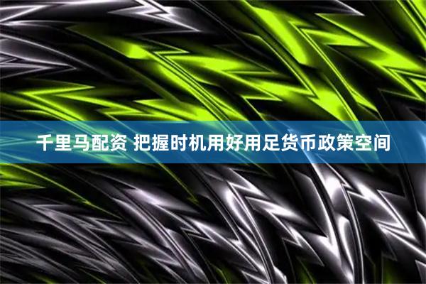 千里马配资 把握时机用好用足货币政策空间