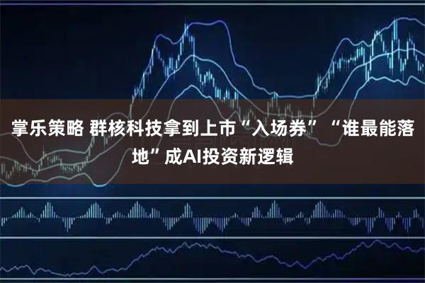 掌乐策略 群核科技拿到上市“入场券” “谁最能落地”成AI投资新逻辑