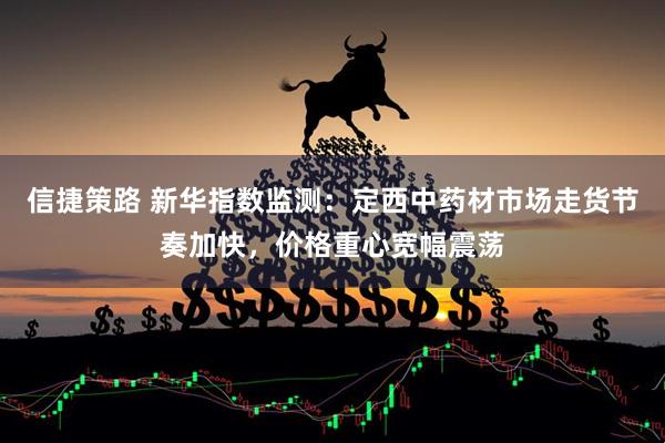 信捷策路 新华指数监测：定西中药材市场走货节奏加快，价格重心宽幅震荡