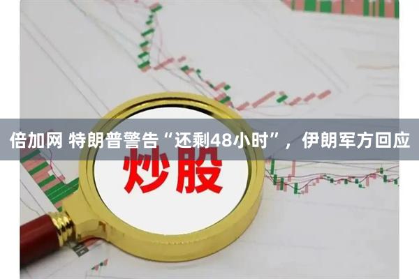 倍加网 特朗普警告“还剩48小时”，伊朗军方回应