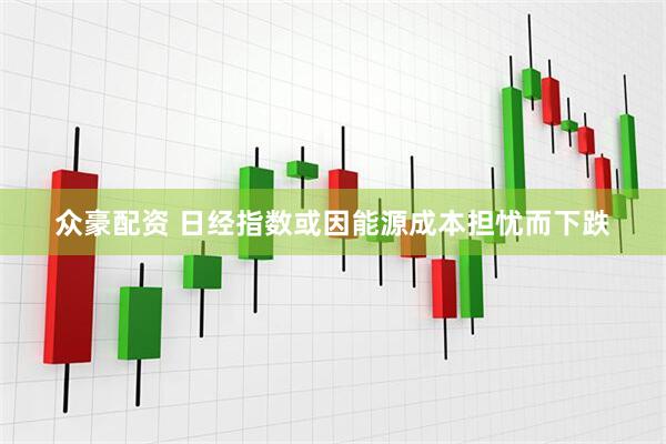 众豪配资 日经指数或因能源成本担忧而下跌