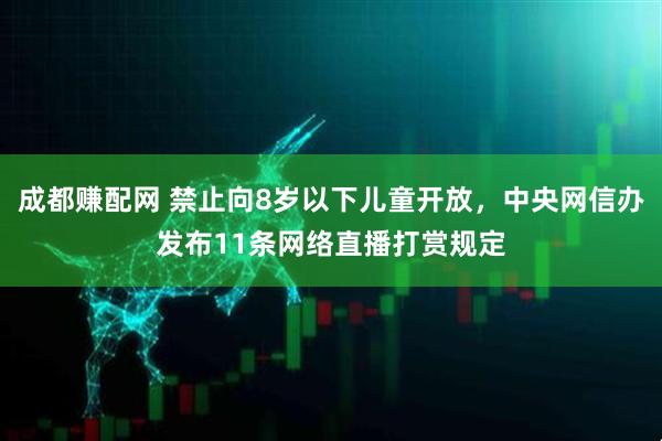 成都赚配网 禁止向8岁以下儿童开放，中央网信办发布11条网络直播打赏规定