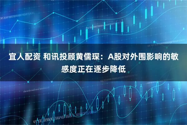 宜人配资 和讯投顾黄儒琛：A股对外围影响的敏感度正在逐步降低