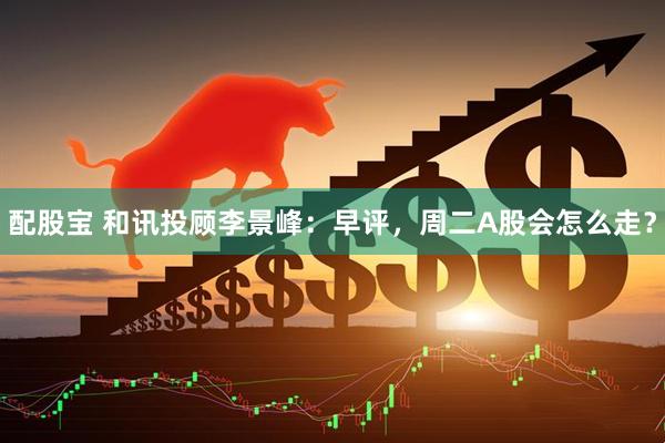 配股宝 和讯投顾李景峰：早评，周二A股会怎么走？