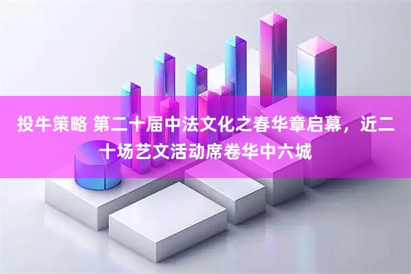 投牛策略 第二十届中法文化之春华章启幕，近二十场艺文活动席卷华中六城