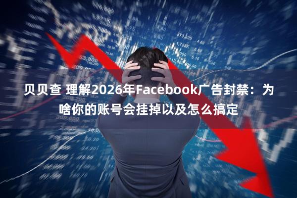 贝贝查 理解2026年Facebook广告封禁：为啥你的账号会挂掉以及怎么搞定