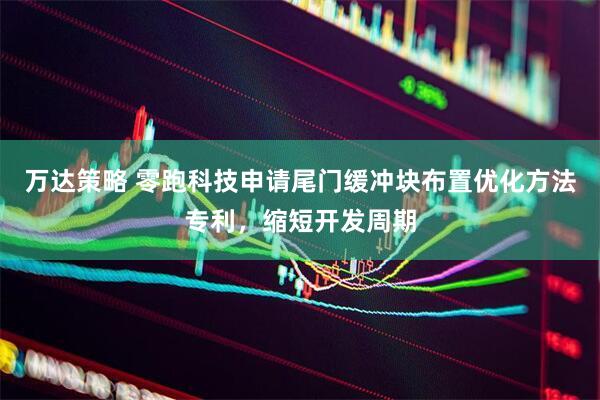 万达策略 零跑科技申请尾门缓冲块布置优化方法专利，缩短开发周期