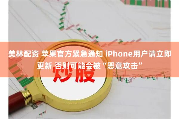 美林配资 苹果官方紧急通知 iPhone用户请立即更新 否则可能会被“恶意攻击”
