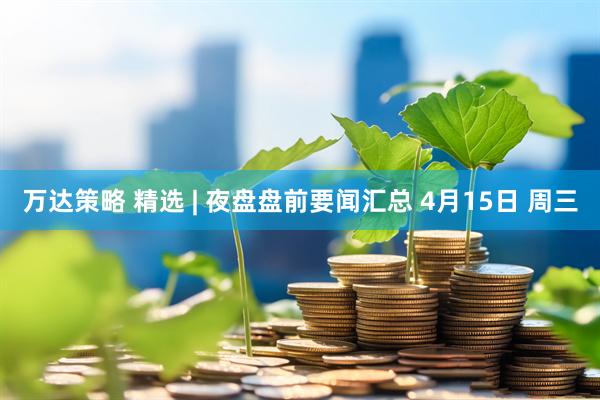 万达策略 精选 | 夜盘盘前要闻汇总 4月15日 周三