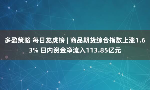 多盈策略 每日龙虎榜 | 商品期货综合指数上涨1.63% 日内资金净流入113.85亿元