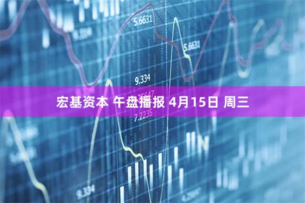 宏基资本 午盘播报 4月15日 周三